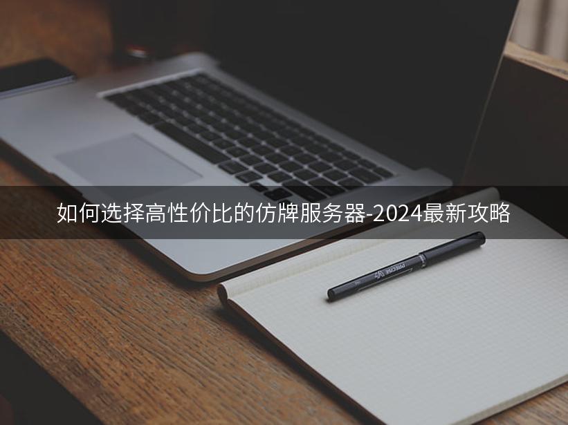 如何选择高性价比的仿牌服务器-2024最新攻略