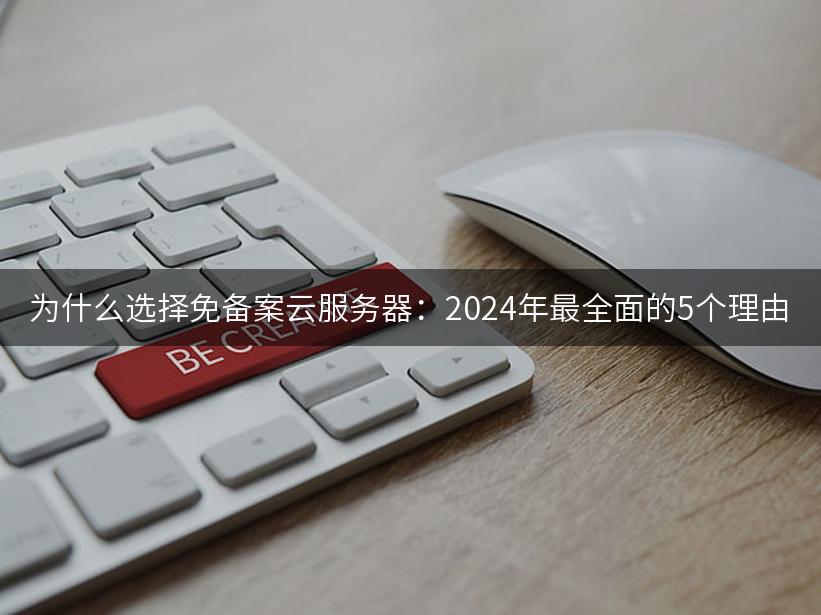 为什么选择免备案云服务器：2024年最全面的5个理由