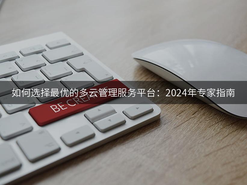 如何选择最优的多云管理服务平台：2024年专家指南