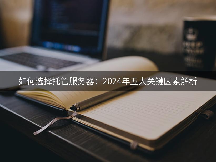 如何选择托管服务器：2024年五大关键因素解析