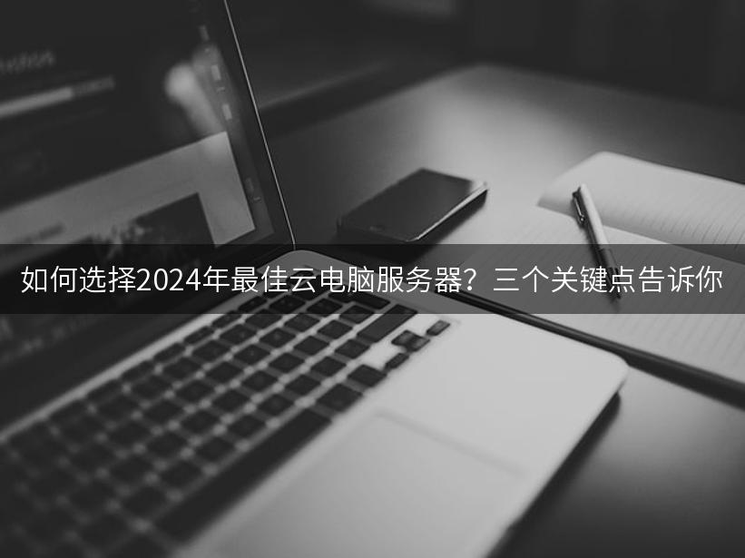 如何选择2024年最佳云电脑服务器？三个关键点告诉你