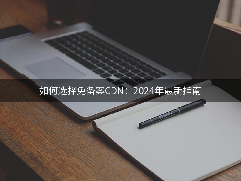 如何选择免备案CDN：2024年最新指南