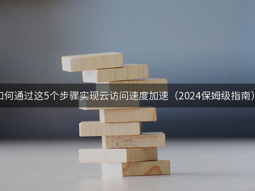 如何通过这5个步骤实现云访问速度加速（2024保姆级指南）