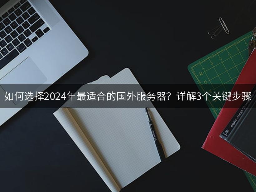 如何选择2024年最适合的国外服务器？详解3个关键步骤