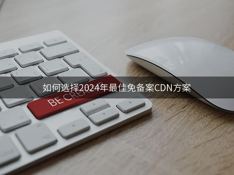 如何选择2024年最佳免备案CDN方案