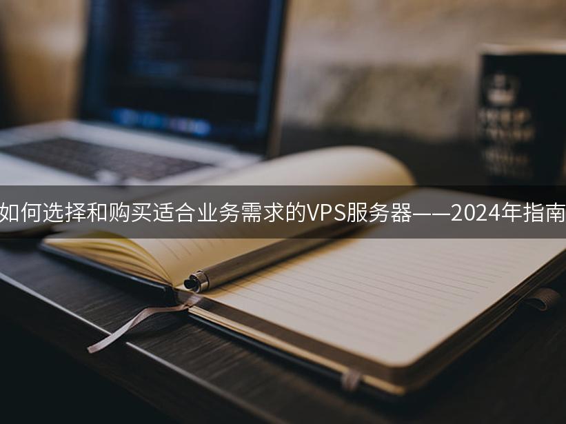 如何选择和购买适合业务需求的VPS服务器——2024年指南