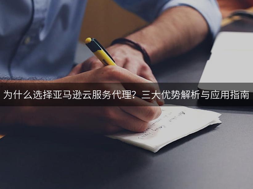 为什么选择亚马逊云服务代理？三大优势解析与应用指南