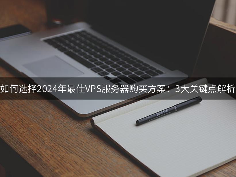 如何选择2024年最佳VPS服务器购买方案：3大关键点解析