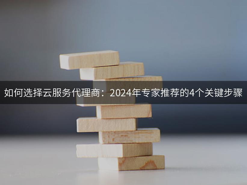 如何选择云服务代理商：2024年专家推荐的4个关键步骤