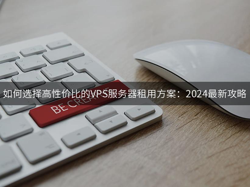 如何选择高性价比的VPS服务器租用方案：2024最新攻略