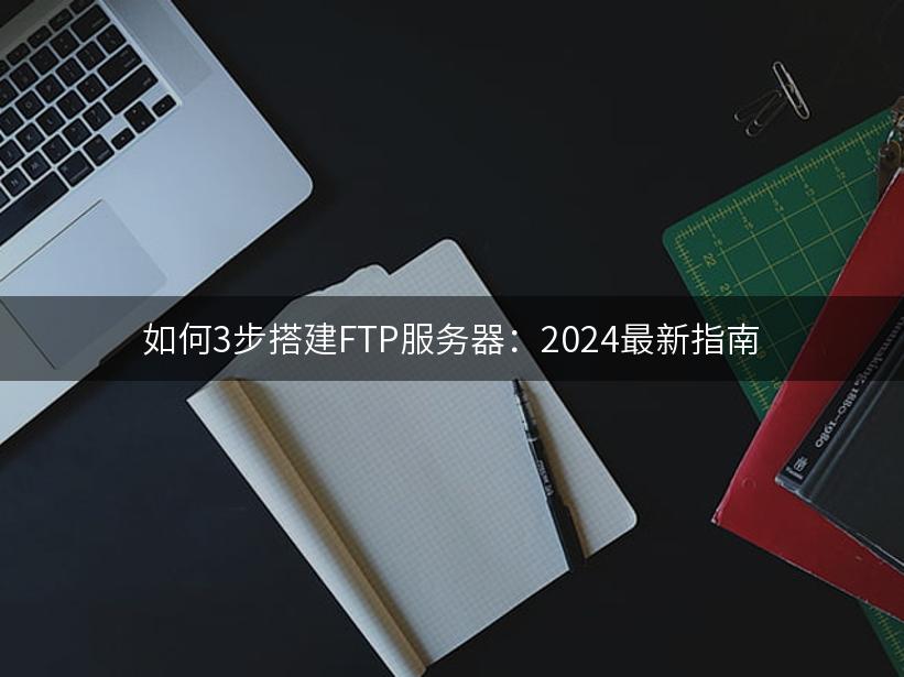 如何3步搭建FTP服务器：2024最新指南