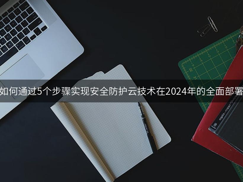 如何通过5个步骤实现安全防护云技术在2024年的全面部署