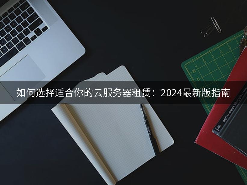 如何选择适合你的云服务器租赁：2024最新版指南