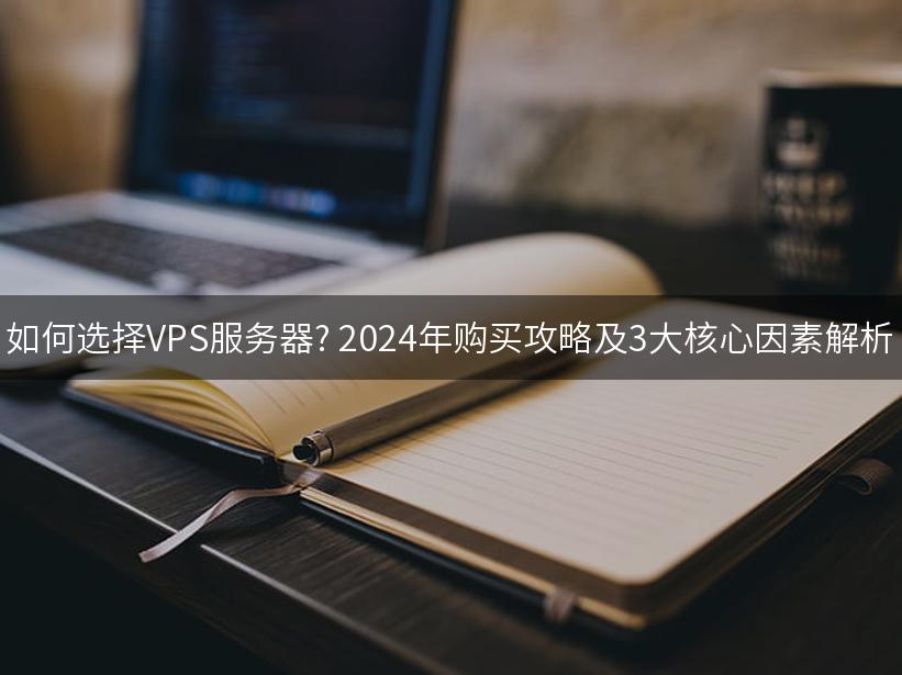 如何选择VPS服务器? 2024年购买攻略及3大核心因素解析