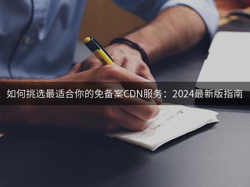如何挑选最适合你的免备案CDN服务：2024最新版指南