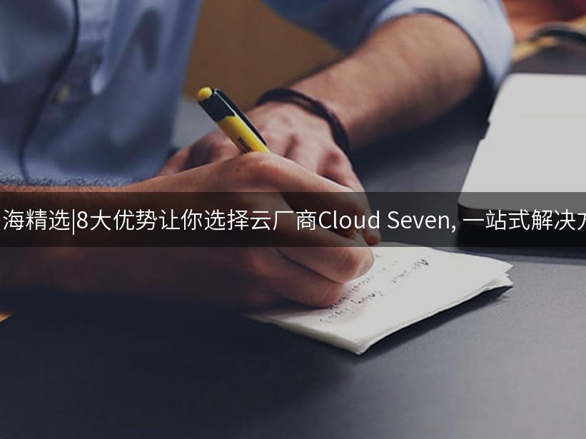 007出海精选|8大优势让你选择云厂商Cloud Seven, 一站式解决方案！