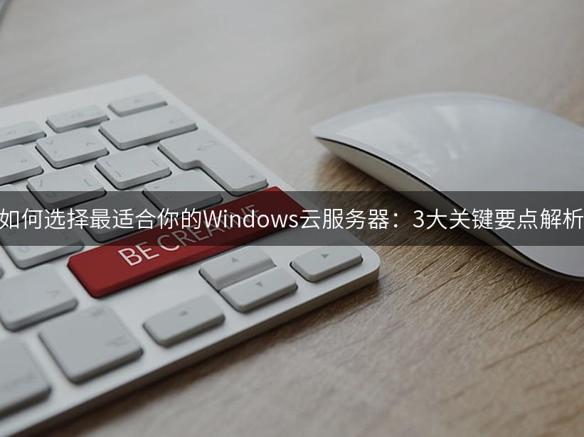 如何选择最适合你的Windows云服务器：3大关键要点解析