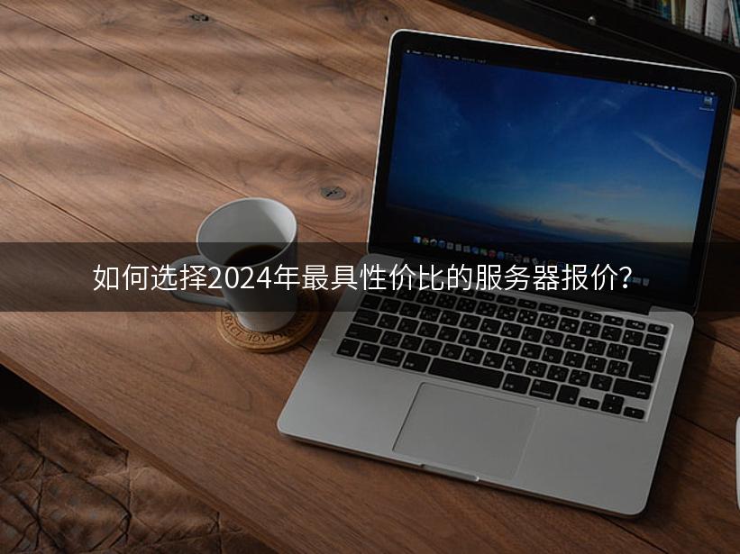 如何选择2024年最具性价比的服务器报价？