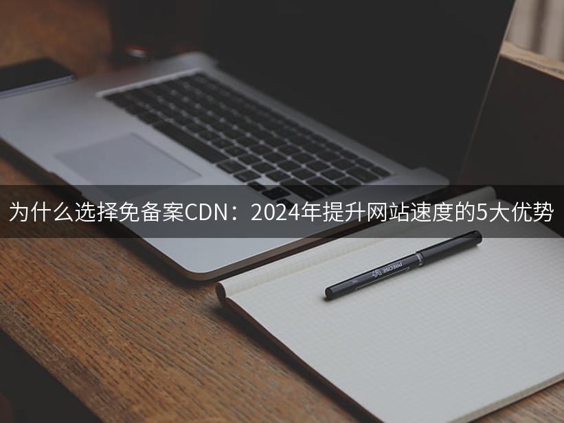 为什么选择免备案CDN：2024年提升网站速度的5大优势