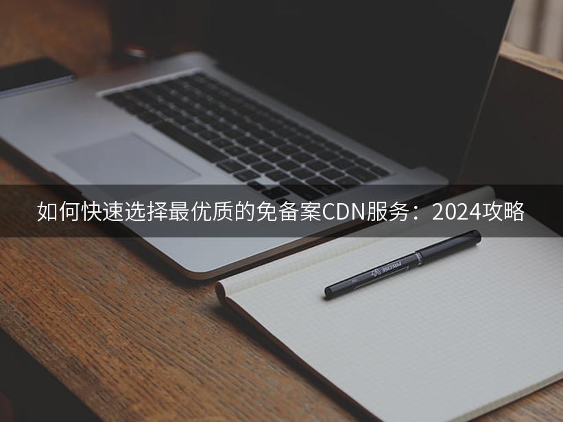 如何快速选择最优质的免备案CDN服务：2024攻略