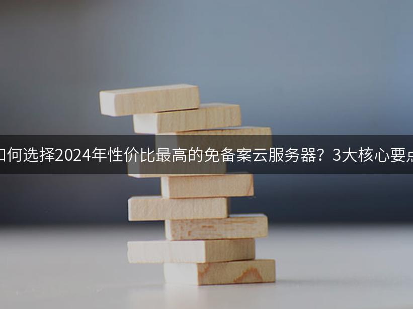 如何选择2024年性价比最高的免备案云服务器？3大核心要点