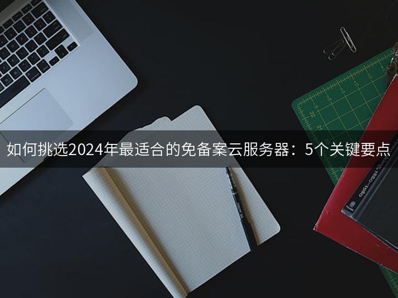 如何挑选2024年最适合的免备案云服务器：5个关键要点